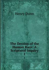 The Destiny of the Human Race: A Scriptural Inquiry. 1