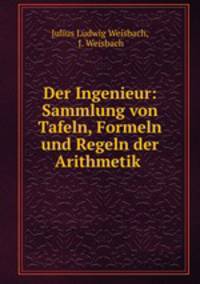Der Ingenieur: Sammlung von Tafeln, Formeln und Regeln der Arithmetik .