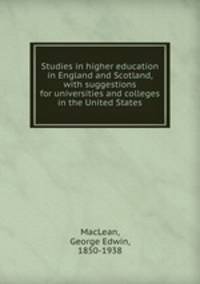 Studies in higher education in England and Scotland, with suggestions for universities and colleges in the United States