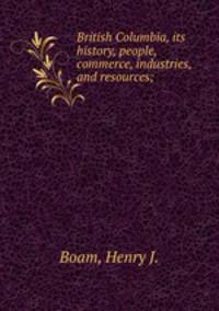 British Columbia, its history, people, commerce, industries, and resources;