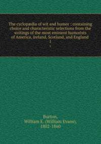 The cyclopdia of wit and humor : containing choice and characteristic selections from the writings of the most eminent humorists of America, Ireland, Scotland, and England .. 1