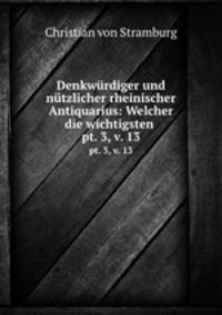 Denkwrdiger und ntzlicher rheinischer Antiquarius: Welcher die wichtigsten .. pt. 3, v. 13