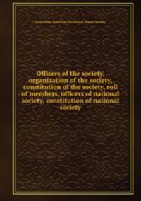 Officers of the society, organization of the society, constitution of the society, roll of members, officers of national society, constitution of national society