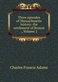 Three episodes of Massachusetts history: the settlement of Boston ., Volume 2