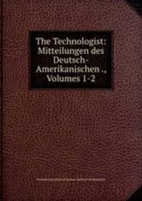 The Technologist: Mitteilungen des Deutsch-Amerikanischen ., Volumes 1-2