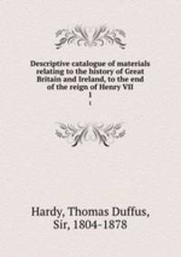 Descriptive catalogue of materials relating to the history of Great Britain and Ireland, to the end of the reign of Henry VII. 1