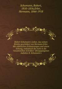 Robert Schumann`s Leben. Aus seinen Briefen geschildert von Hermann Erler. Mit zahlreichen Erluterungen und einem Anhang, enthaltend die nicht in die "Gesammelten Schriften" bergegangenen Aufstze R. Schumann`s