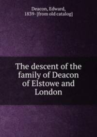 The descent of the family of Deacon of Elstowe and London