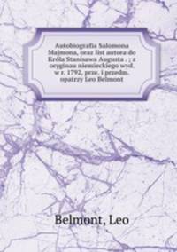 Autobiografia Salomona Majmona, oraz list autora do Krla Stanisawa Augusta . ; z oryginau niemieckiego wyd. w r. 1792, prze. i przedm. opatrzy Leo Belmont