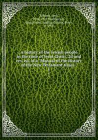 A history of the Jewish people in the time of Jesus Christ. 2d and rev. ed. of a "Manual of the history of the New Testament times.". 1