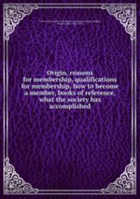 Origin, reasons for membership, qualifications for membership, how to become a member, books of reference, what the society has accomplished