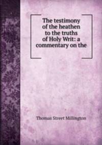 The testimony of the heathen to the truths of Holy Writ: a commentary on the .