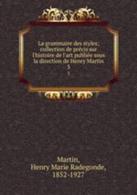 La grammaire des styles; collection de prcis sur l`histoire de l`art publie sous la direction de Henry Martin. 3