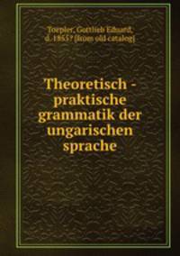 Theoretisch - praktische grammatik der ungarischen sprache
