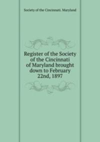 Register of the Society of the Cincinnati of Maryland brought down to February 22nd, 1897