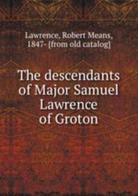 The descendants of Major Samuel Lawrence of Groton
