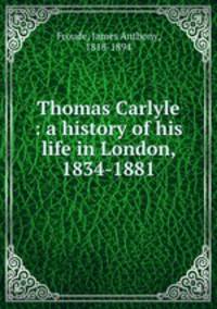 Thomas Carlyle : a history of his life in London, 1834-1881