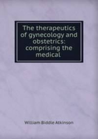 The therapeutics of gynecology and obstetrics: comprising the medical .