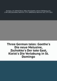 Three German tales: Goethe`s Die neue Melusine, Zschokke`s Der tote Gast, Kleist`s Die Verlobung in St. Domingo