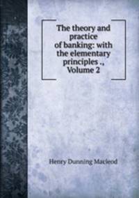 The theory and practice of banking: with the elementary principles ., Volume 2