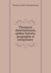 Thesaurus dissertationum, quibus historia, geographia et antiquitates .