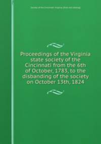 Proceedings of the Virginia state society of the Cincinnati from the 6th of October, 1783, to the disbanding of the society on October 13th, 1824