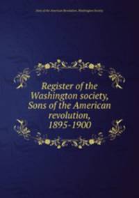 Register of the Washington society, Sons of the American revolution, 1895-1900