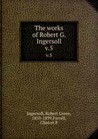 The works of Robert G. Ingersoll. v.5