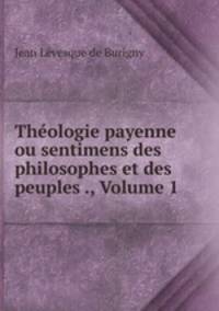 Thologie payenne ou sentimens des philosophes et des peuples ., Volume 1