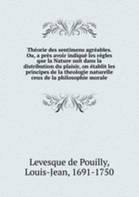 Thorie des sentimens agrables. Ou, a prs avoir indiqu les rgles que la Nature suit dans la distribution du plaisir, on tablit les principes de la theologie naturelle & ceux de la philosophie morale