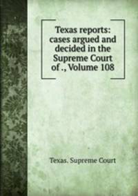 Texas reports: cases argued and decided in the Supreme Court of ., Volume 108