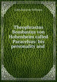 Theophrastus Bombastus von Hohenheim called Paracelsus: his personality and .