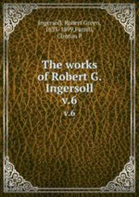 The works of Robert G. Ingersoll. v.6