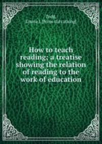 How to teach reading; a treatise showing the relation of reading to the work of education