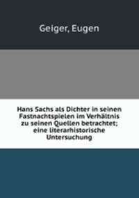 Hans Sachs als Dichter in seinen Fastnachtspielen im Verhltnis zu seinen Quellen betrachtet; eine literarhistorische Untersuchung