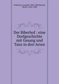 Der Biberhof : eine Dorfgeschichte mit Gesang und Tanz in drei Acten