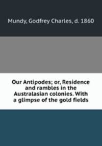 Our Antipodes; or, Residence and rambles in the Australasian colonies. With a glimpse of the gold fields