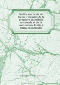 Notice sur la vie de Sieyes : membre de la premiere assemble nationale et de la convention. Ecrite Paris, en messidor