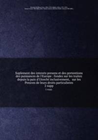 Suplement des interets presens et des pretentions des puissances de l`Europe : fondez sur les traitez depuis la paix d`Utrecht inclusivement, & sur les Preuves de leurs droits particulieres. 2 supp.