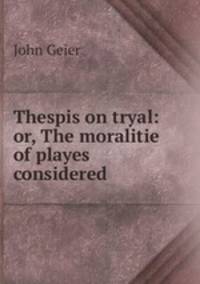 Thespis on tryal: or, The moralitie of playes considered