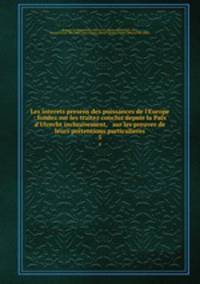 Les interets presens des puissances de l`Europe : fondez sur les traitez conclus depuis la Paix d`Utrecht inclusivement, & sur les preuves de leurs prtentions particulieres. 5