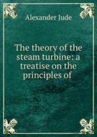 The theory of the steam turbine: a treatise on the principles of .