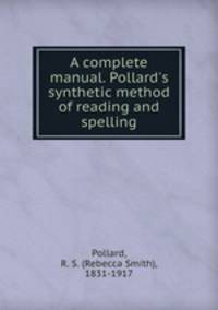 A complete manual. Pollard`s synthetic method of reading and spelling