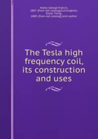 The Tesla high frequency coil, its construction and uses