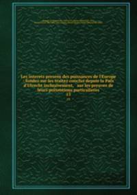 Les interets presens des puissances de l`Europe : fondez sur les traitez conclus depuis la Paix d`Utrecht inclusivement, & sur les preuves de leurs prtentions particulieres. 13