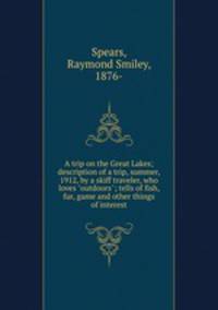 A trip on the Great Lakes; description of a trip, summer, 1912, by a skiff traveler, who loves "outdoors"; tells of fish, fur, game and other things of interest