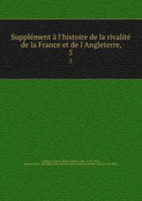 Supplment l`histoire de la rivalit de la France et de l`Angleterre,. 5