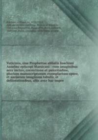 Vaticinia, siue Prophetiae abbatis Ioachimi & Anselmi episcopi Marsicani : cum imaginibus aere incisis, correctione et pulcritudine, plurium manuscriptorum exemplarium opere, et uariarum imaginum tabulis, et delineationibus, alijs ante hac impre