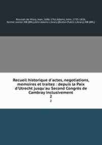 Recueil historique d`actes, negotiations, memoires et traitez : depuis la Paix d`Utrecht jusqu`au Second Congrs de Cambray inclusivement. 2