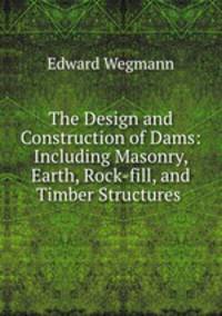 The Design and Construction of Dams: Including Masonry, Earth, Rock-fill, and Timber Structures .